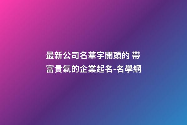 最新公司名華字開頭的 帶富貴氣的企業起名-名學網-第1張-公司起名-玄機派